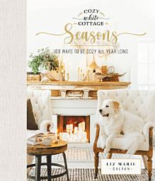 Icon image Cozy White Cottage Seasons: 100 Ways to Be Cozy All Year Long (The Perfect Gift for People Who Love Interior Design, Decorating, DIY, Crafting, and Creating Inviting Spaces at Home)