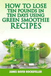 Icon image How to Lose Ten Pounds in Ten Days Using Green Smoothie Recipes