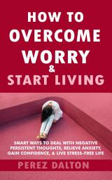 Icon image How to Overcome Worry & Start Living: Smart Ways to Deal with Negative Persistent Thoughts, Relieve Anxiety, Gain Confidence, & Live Stress-Free Life