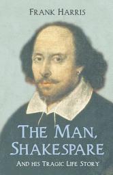 Icon image The Man, Shakespeare - And his Tragic Life Story