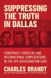 Icon image Suppressing the Truth in Dallas: Conspiracy, Cover-Up, and International Complications in the JFK Assassination Case