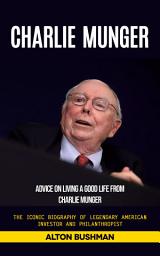 Icon image Charlie Munger: Advice on Living a Good Life From Charlie Munger (The Iconic Biography of Legendary American Investor and Philanthropist)