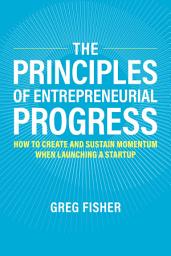 Icon image The Principles of Entrepreneurial Progress: How to Create and Sustain Momentum When Launching a Startup