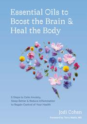 Icon image Essential Oils to Boost the Brain and Heal the Body: 5 Steps to Calm Anxiety, Sleep Better, and Reduce Inflammation to Regain Control of Your Health