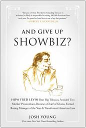 Icon image And Give Up Showbiz?: How Fred Levin Beat Big Tobacco, Avoided Two Murder Prosecutions, Became a Chief of Ghana, Earned Boxing Manager of the Year, and Transformed American Law