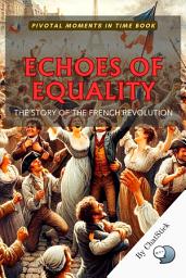 Icon image Echoes of Equality: The Story of the French Revolution: Liberty, Equality, and the Shaping of Modern Ideals