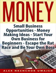 Icon image Money: Small Business Opportunities - Money Making Ideas - Start Your Own Business for Beginners - Escape the Rat Race and Be Your Own Boss