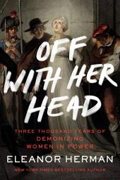 Icon image Off with Her Head: Three Thousand Years of Demonizing Women in Power