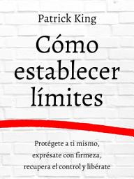 Icon image Cómo establecer límites: Protégete a ti mismo, exprésate con firmeza, recupera el control y libérate