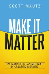 Icon image Make It Matter: How Managers Can Motivate by Creating Meaning