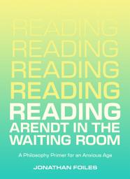 Icon image Reading Arendt in the Waiting Room: A Philosophy Primer for an Anxious Age