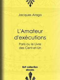 Icon image L'Amateur d'exécutions: Paris ou le Livre des Cent-et-Un