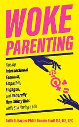 Icon image Woke Parenting: Raising Intersectional Feminist, Empathic, Engaged, and Generally Non-Shitty Kids while Still Having a Life