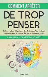 Icon image Comment Arrêter De Trop Penser: Un Guide Pour Ne Pas Se Perdre Dans Ses Pensées. Obtenez la Paix d’Esprit Avec Des Techniques Pour Soulager l’Anxiété, Gérer le Stress et Éliminer la Pensée Négative