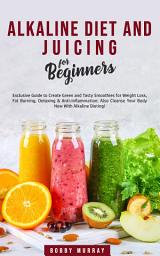 Icon image Alkaline Diet and Juicing for Beginners: Exclusive Guide to Create Green and Tasty Smoothies for Weight Loss, Fat Burning, Detoxing & Anti-Inflammation; Also Cleanse Your Body Now With Alkaline Dieting!