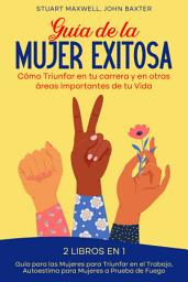 Icon image Guía de la Mujer Exitosa: Cómo Triunfar en tu Carrera y en Otras Áreas Importantes de tu Vida. 2 Libros en 1 - Guía para las Mujeres para Triunfar en el Trabajo, Autoestima para Mujeres a Prueba de Fuego