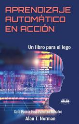 Icon image Aprendizaje automático en acción: Un libro para el lego, guía paso a paso para los novatos