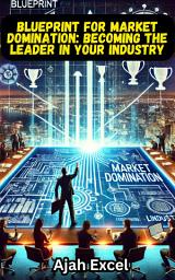 Icon image Blueprint for Market Domination: Becoming the leader in your industry