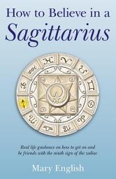 Icon image How to Believe in a Sagittarius: Real Life Huidance on How to Get On and Be Friends with the Ninth Sign of the Zodiac