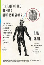 Icon image The Tale of the Dueling Neurosurgeons: The History of the Human Brain as Revealed by True Stories of Trauma, Madness, and Recovery