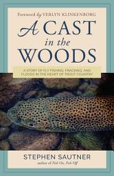 Icon image A Cast in the Woods: A Story of Fly Fishing, Fracking, and Floods in the Heart of Trout Country