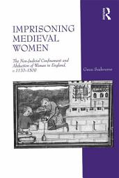 Icon image Imprisoning Medieval Women: The Non-Judicial Confinement and Abduction of Women in England, c.1170-1509