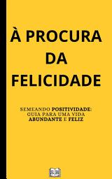 Icon image À Procura da Felicidade: Semeando Positividade: Um Guia para uma Vida Abundante e Feliz