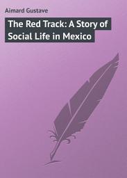 Icon image The Red Track: A Story of Social Life in Mexico