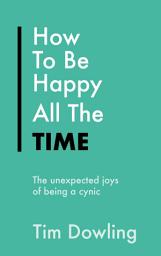 Icon image How To Be Happy All The Time: The Unexpected Joys of Being A Cynic