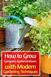 Icon image How to Grow Gorgeous Gardens Indoors with Modern Gardening Techniques: Ultimate Guide to Indoor Gardening