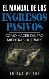 Icon image El Manual de los Ingresos Pasivos: Cómo hacer dinero mientras duermes