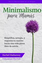 Icon image Minimalismo para Mamás: Simplifica, arregla, y organiza tu camino hacia una vida plena libre de estrés (Minimalism for Moms / Spanish edition)