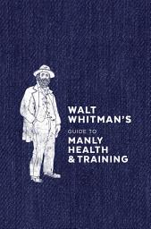 Icon image Walt Whitman's Guide to Manly Health and Training