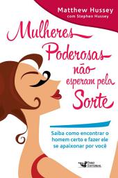 Icon image Mulheres poderosas não esperam pela sorte: Saiba como encontrar o homem certo e fazer ele se apaixonar por você