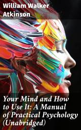 Icon image Your Mind and How to Use It: A Manual of Practical Psychology (Unabridged): Unlocking the Power of Your Mind: Practical Psychology for Self-Improvement