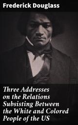 Icon image Three Addresses on the Relations Subsisting Between the White and Colored People of the US: Unveiling the Struggle for Equality: Insights on Race Relations in America