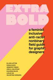 Icon image Extra Bold: A Feminist, Inclusive, Anti-racist, Nonbinary Field Guide for Graphic Designers