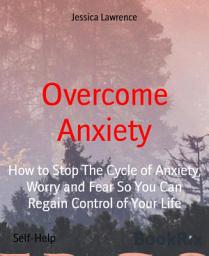 Icon image Overcome Anxiety: How to Stop The Cycle of Anxiety, Worry and Fear So You Can Regain Control of Your Life