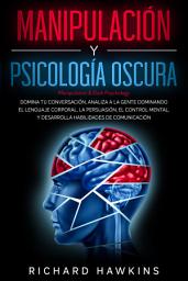 Icon image Manipulación y psicología oscura [Manipulation & Dark Psychology]: Analiza a la gente dominando el lenguaje corporal, la persuasión, el control mental, y desarrolla habilidades de comunicación