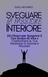 Icon image Svegliare la Passione Interiore: 25 Chiavi per Scoprire il Tuo Scopo di Vita e Trasformare la Tua Passione in Azione e Risultati