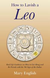 Icon image How to Lavish a Leo: Real Life Guidance on How to Get Along and Be Friends with the 5th Sign of the Zodiac