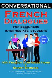 Icon image Conversational French Dialogues For Beginners And Intermediate Students: 100 French Conversations & Short Stories Conversational French Learning Books Book 1 Learn French With French Phrases and Stories in French and English