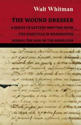 Icon image The Wound Dresser - A Series of Letters Written from the Hospitals in Washington During the War of the Rebellion