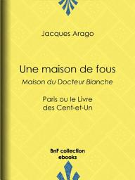 Icon image Une maison de fous - Maison du Docteur Blanche: Paris ou le Livre des Cent-et-Un