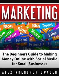 Icon image Marketing: The Beginners Guide to Making Money Online with Social Media for Small Businesses