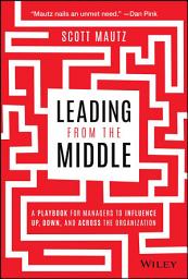 Icon image Leading from the Middle: A Playbook for Managers to Influence Up, Down, and Across the Organization