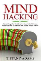 Icon image Mind Hacking: How to Change Your Mind, Become a Master of Your Emotions, Achieve the Goals You Want, & Start Living to Your Full Potential