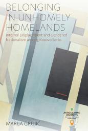 Icon image Belonging in Unhomely Homelands: Internal Displacement and Gendered Nationalism among Kosovo Serbs