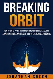 Icon image Breaking Orbit: How to Write, Publish and Launch Your First Bestseller on Amazon Without a Mailing List, Blog or Social Media Following