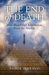 Icon image The End of Death: How Near-Death Experiences Prove the Afterlife